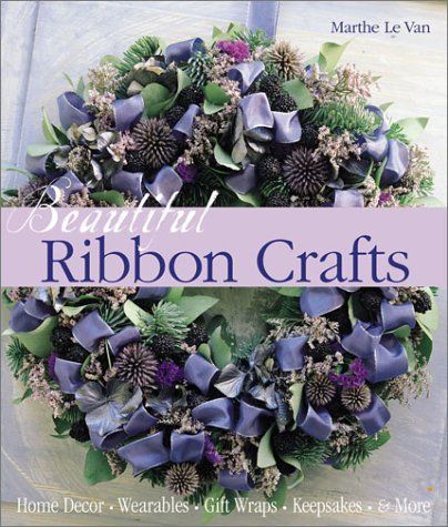 Beautiful Ribbon Crafts: Home Decor, Wearables, Gift Wraps, Keepsakes & More