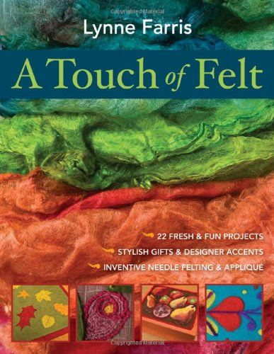 A Touch of Felt: 22 Fresh & Fun Projects, Stylish Gifts & Designer Accents, Inventive Needle Felting & Applique